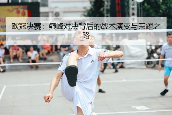 欧冠决赛：巅峰对决背后的战术演变与荣耀之路