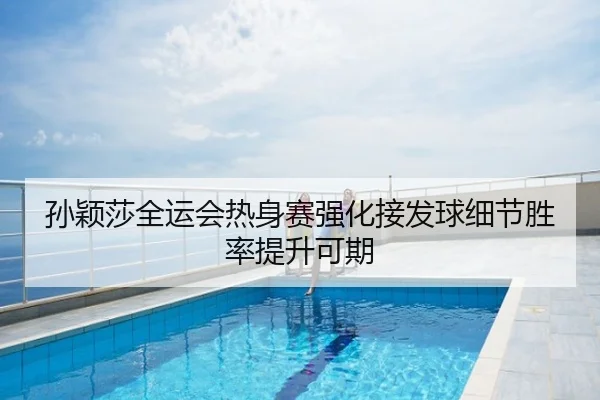 孙颖莎全运会热身赛强化接发球细节胜率提升可期