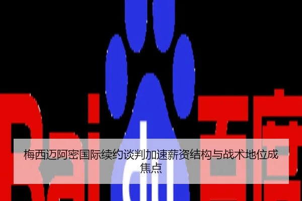 梅西迈阿密国际续约谈判加速薪资结构与战术地位成焦点