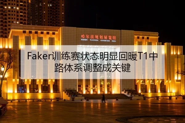 Faker训练赛状态明显回暖T1中路体系调整成关键