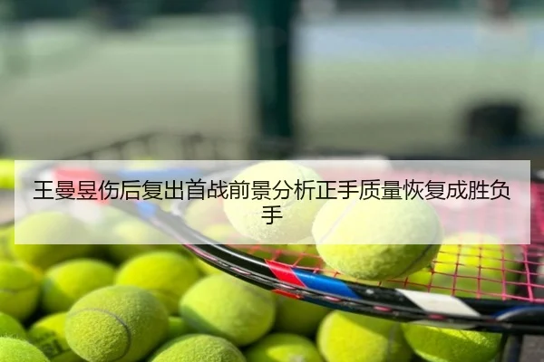 王曼昱伤后复出首战前景分析正手质量恢复成胜负手