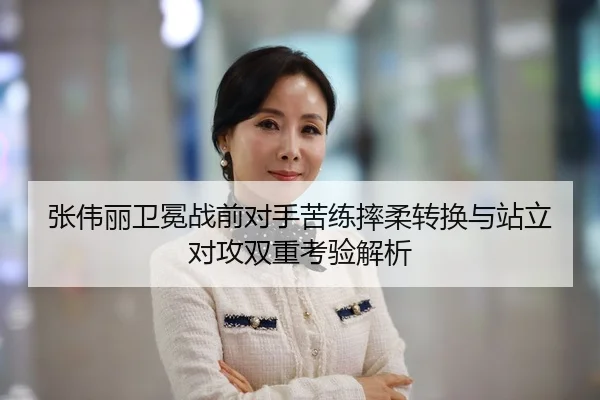 张伟丽卫冕战前对手苦练摔柔转换与站立对攻双重考验解析