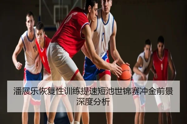 潘展乐恢复性训练提速短池世锦赛冲金前景深度分析