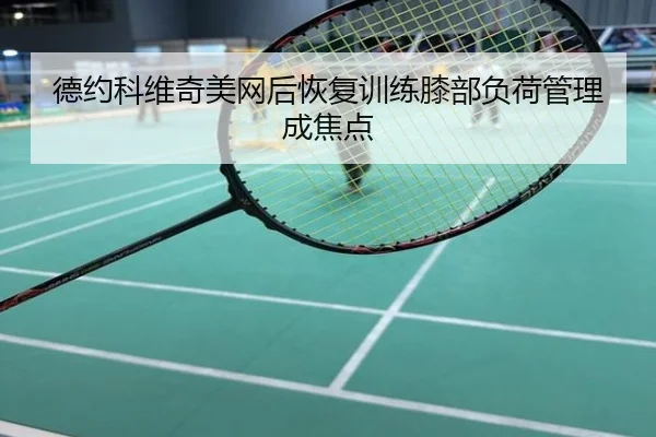 德约科维奇美网后恢复训练膝部负荷管理成焦点
